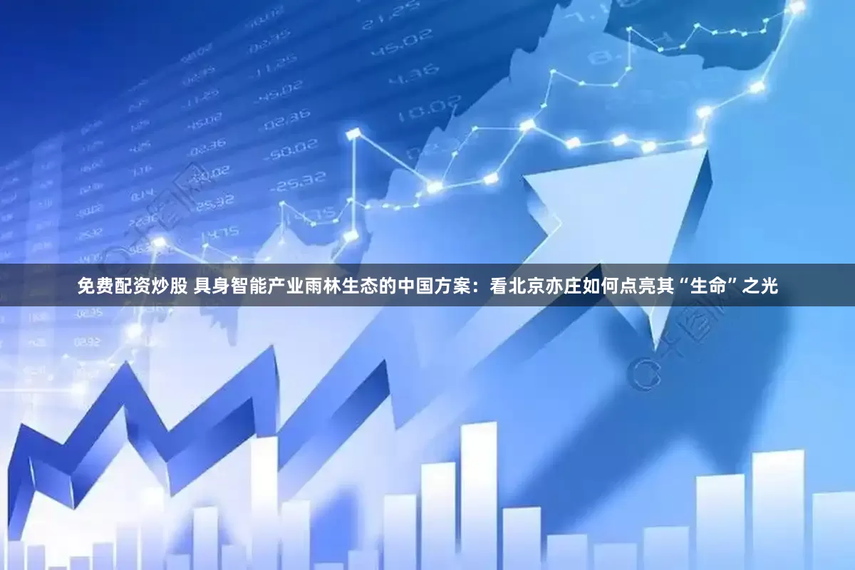 免费配资炒股 具身智能产业雨林生态的中国方案：看北京亦庄如何点亮其“生命”之光
