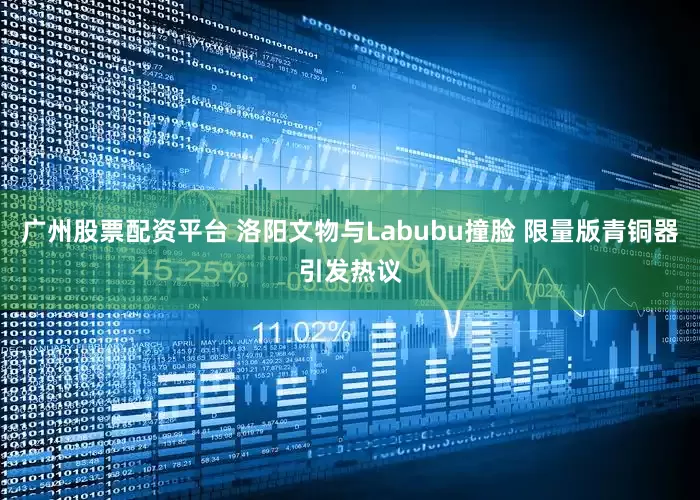 广州股票配资平台 洛阳文物与Labubu撞脸 限量版青铜器引发热议