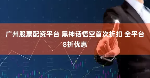 广州股票配资平台 黑神话悟空首次折扣 全平台8折优惠