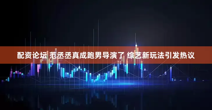 配资论坛 范丞丞真成跑男导演了 综艺新玩法引发热议