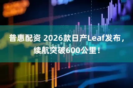 普惠配资 2026款日产Leaf发布，续航突破600公里！