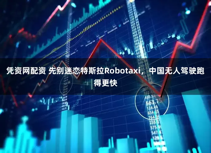 凭资网配资 先别迷恋特斯拉Robotaxi，中国无人驾驶跑得更快