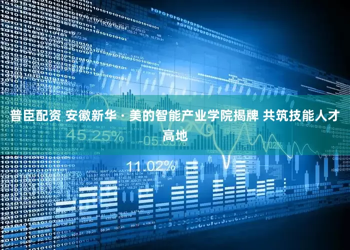 普臣配资 安徽新华 · 美的智能产业学院揭牌 共筑技能人才高地
