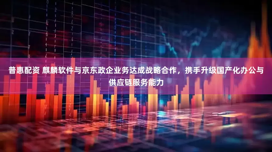 普惠配资 麒麟软件与京东政企业务达成战略合作，携手升级国产化办公与供应链服务能力