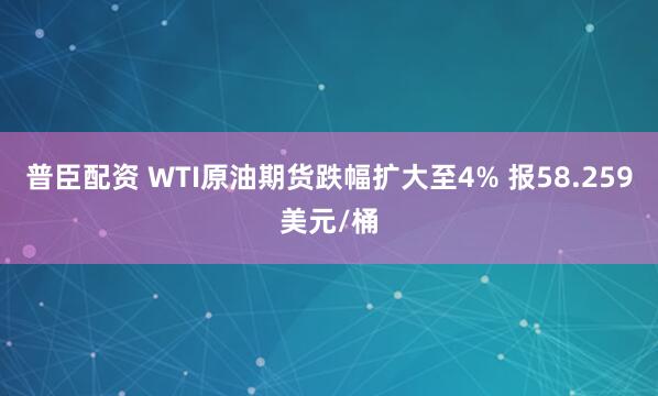 普臣配资 WTI原油期货跌幅扩大至4% 报58.259美元/桶