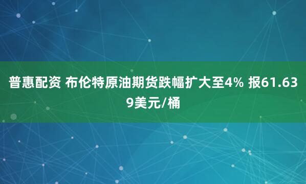 普惠配资 布伦特原油期货跌幅扩大至4% 报61.639美元/桶