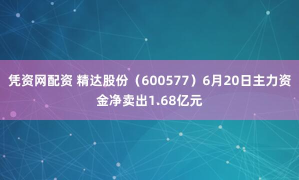 凭资网配资 精达股份（600577）6月20日主力资金净卖出1.68亿元