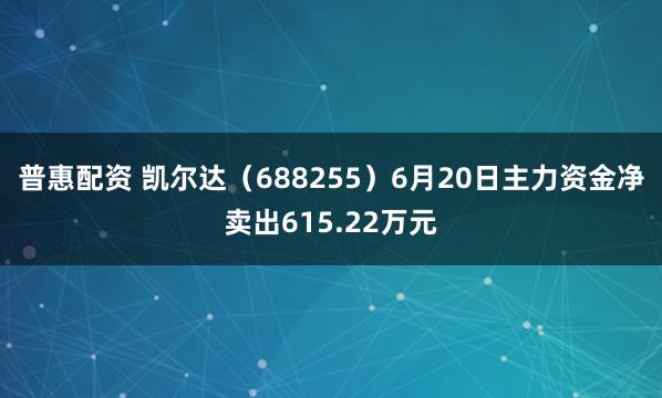 普惠配资 凯尔达（688255）6月20日主力资金净卖出615.22万元