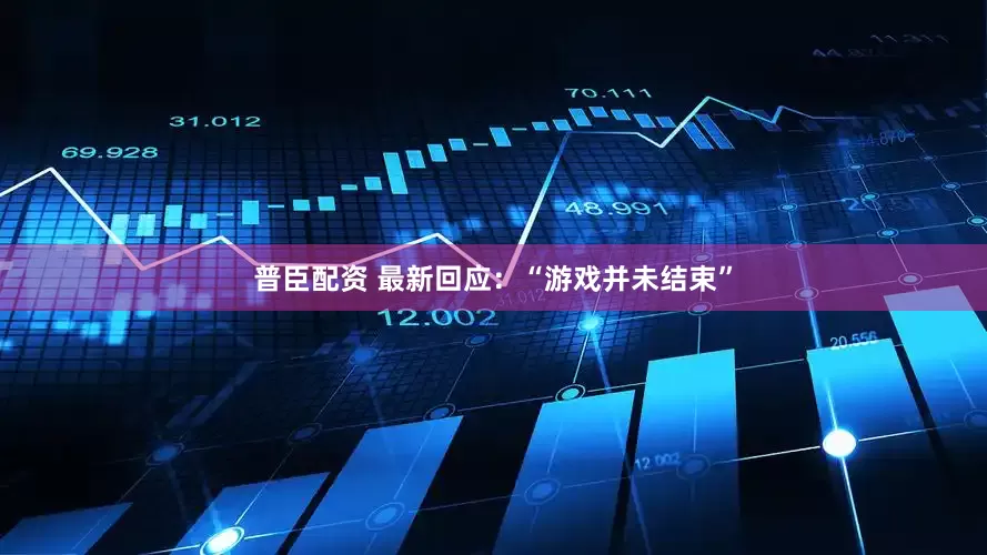 普臣配资 最新回应：“游戏并未结束”