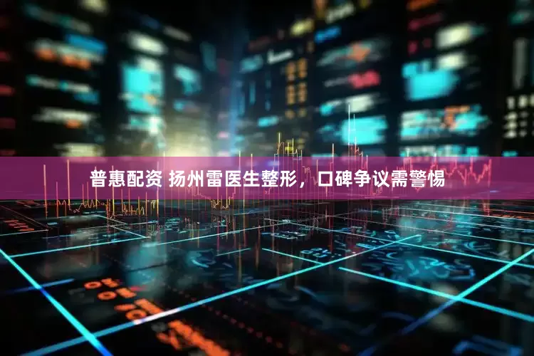 普惠配资 扬州雷医生整形，口碑争议需警惕