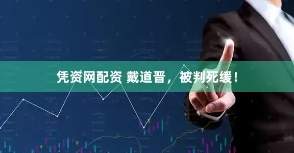 凭资网配资 戴道晋，被判死缓！