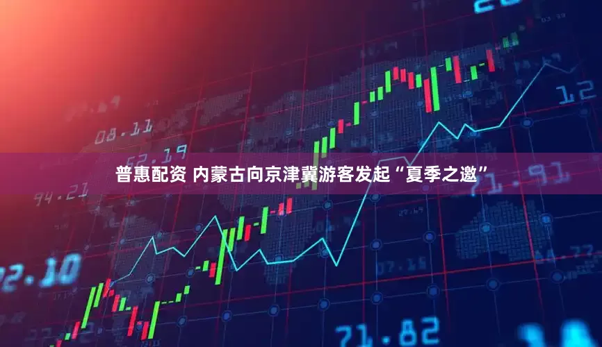 普惠配资 内蒙古向京津冀游客发起“夏季之邀”