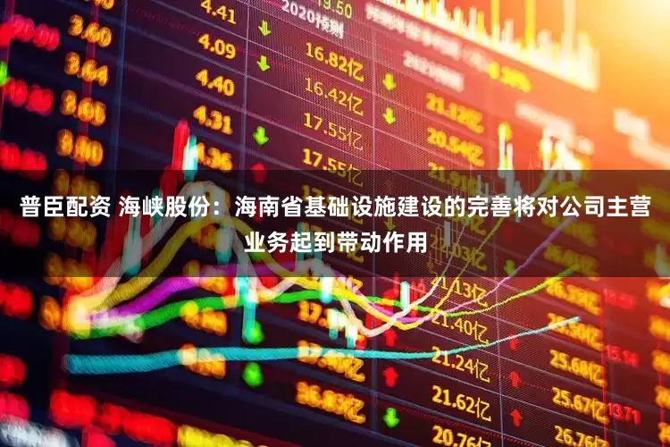 普臣配资 海峡股份：海南省基础设施建设的完善将对公司主营业务起到带动作用