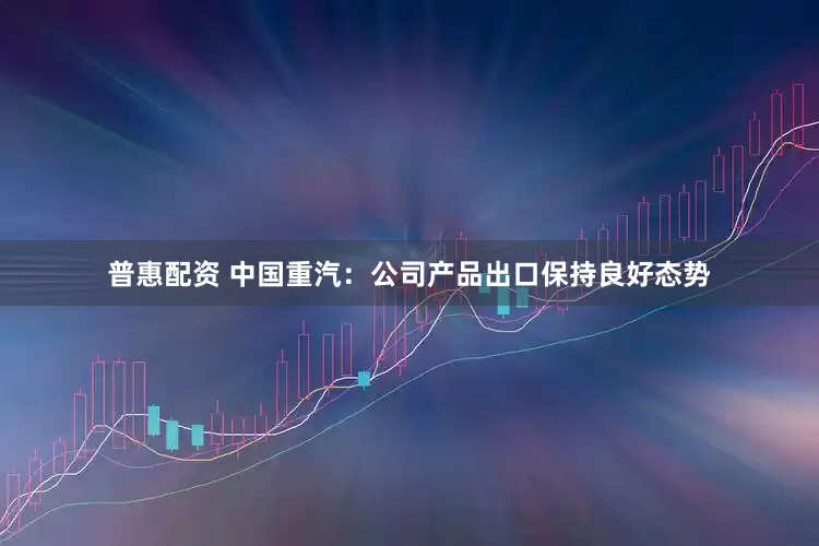 普惠配资 中国重汽：公司产品出口保持良好态势