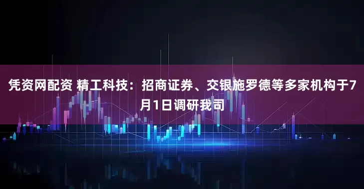 凭资网配资 精工科技：招商证券、交银施罗德等多家机构于7月1日调研我司