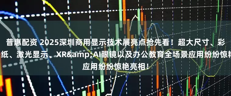 普惠配资 2025深圳商用显示技术展亮点抢先看！超大尺寸、彩色电子纸、激光显示、XR&AI眼镜以及办公教育全场景应用纷纷惊艳亮相！