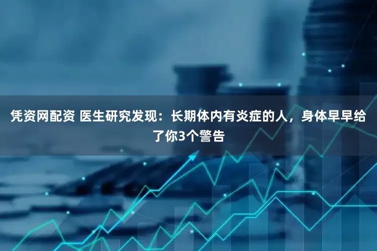 凭资网配资 医生研究发现：长期体内有炎症的人，身体早早给了你3个警告