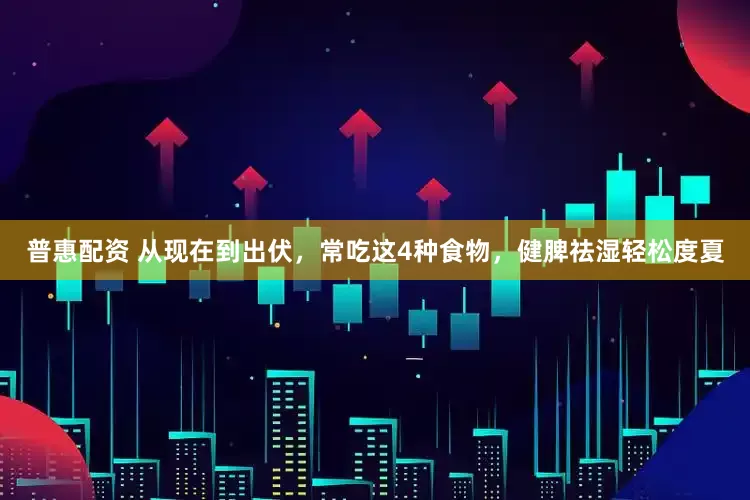 普惠配资 从现在到出伏，常吃这4种食物，健脾祛湿轻松度夏
