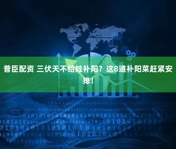 普臣配资 三伏天不给娃补阳？这8道补阳菜赶紧安排！