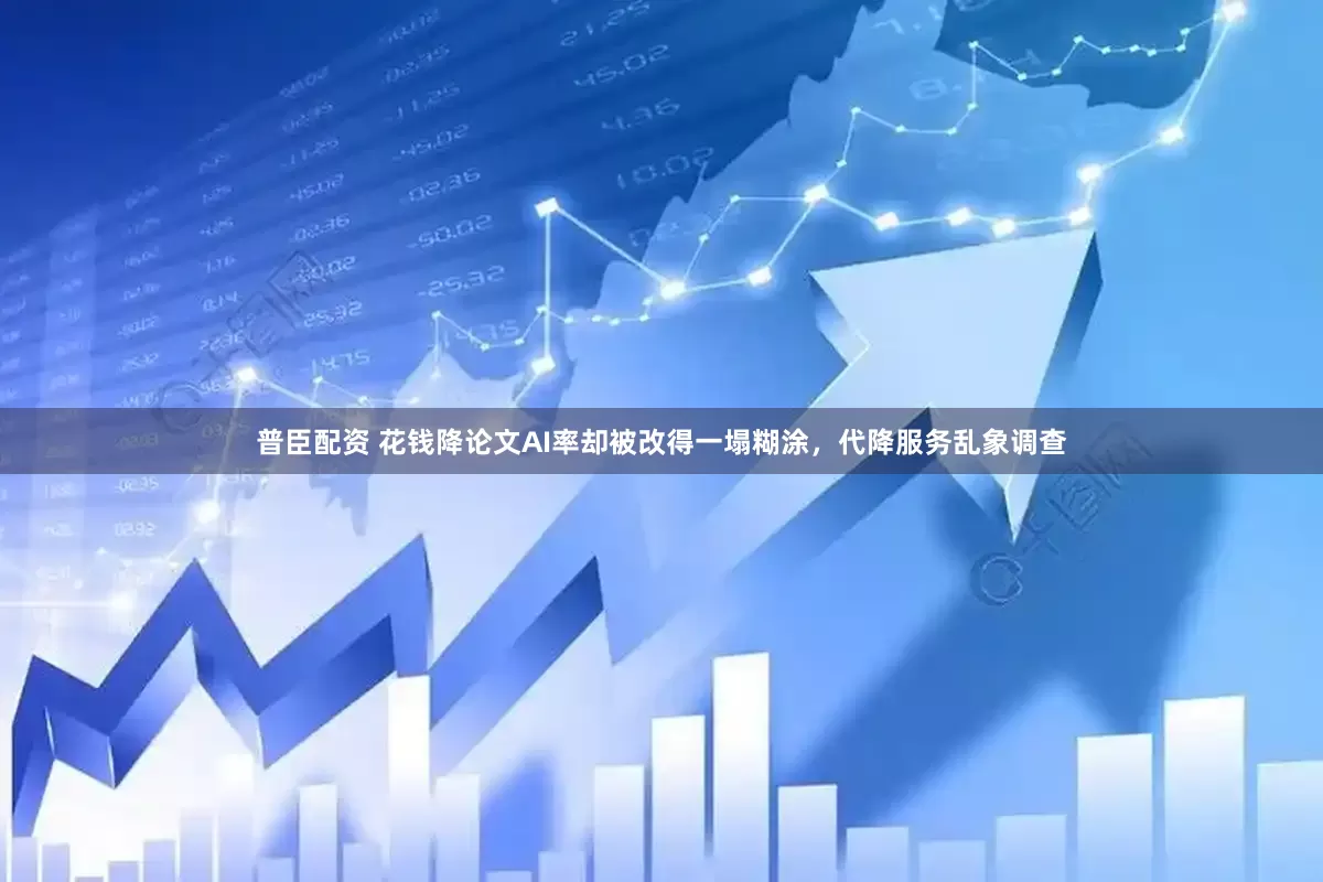 普臣配资 花钱降论文AI率却被改得一塌糊涂，代降服务乱象调查