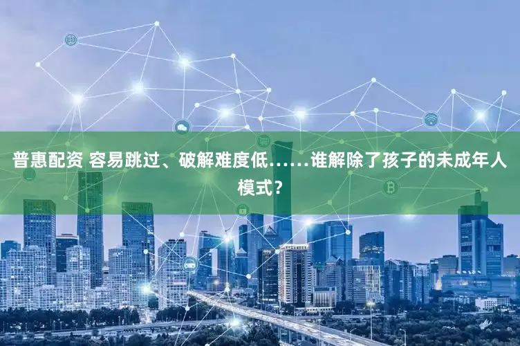 普惠配资 容易跳过、破解难度低……谁解除了孩子的未成年人模式？