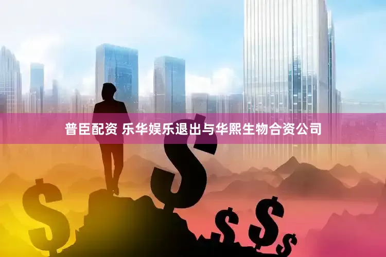 普臣配资 乐华娱乐退出与华熙生物合资公司