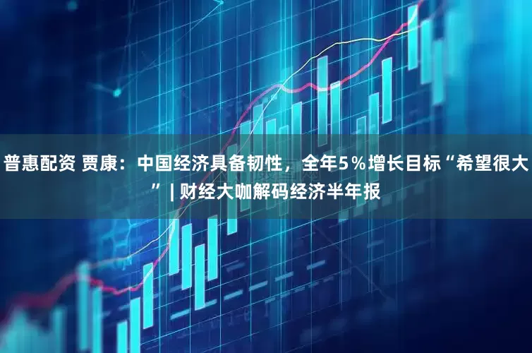 普惠配资 贾康：中国经济具备韧性，全年5％增长目标“希望很大” | 财经大咖解码经济半年报