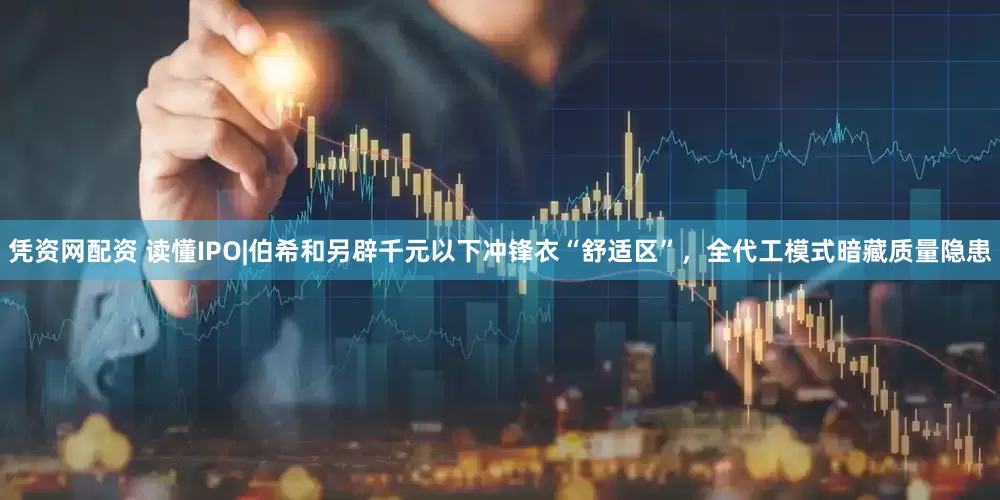 凭资网配资 读懂IPO|伯希和另辟千元以下冲锋衣“舒适区”，全代工模式暗藏质量隐患