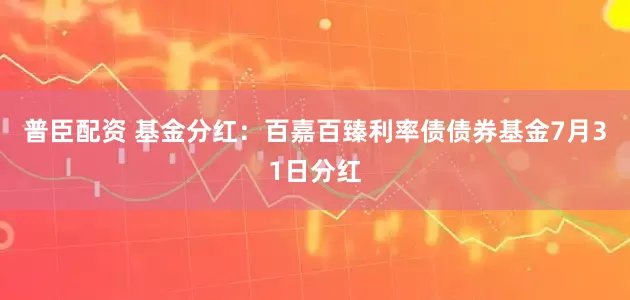 普臣配资 基金分红：百嘉百臻利率债债券基金7月31日分红