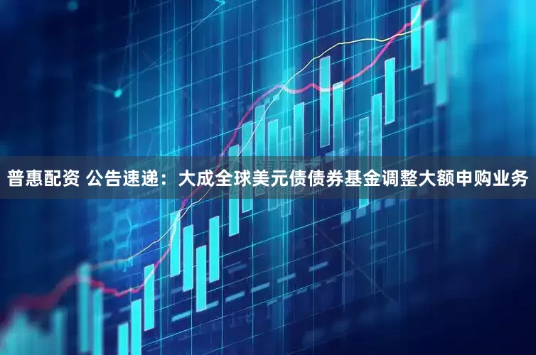 普惠配资 公告速递：大成全球美元债债券基金调整大额申购业务