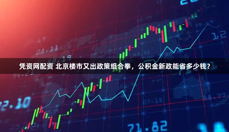 凭资网配资 北京楼市又出政策组合拳，公积金新政能省多少钱？