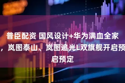 普臣配资 国风设计+华为满血全家桶，岚图泰山、岚图追光L双旗舰开启预定