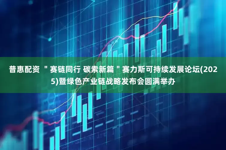 普惠配资 ＂赛链同行 碳索新篇＂赛力斯可持续发展论坛(2025)暨绿色产业链战略发布会圆满举办