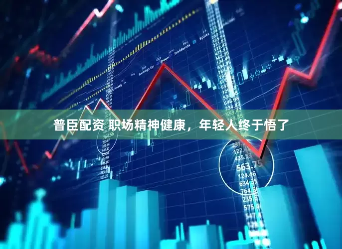普臣配资 职场精神健康,年轻人终于悟了