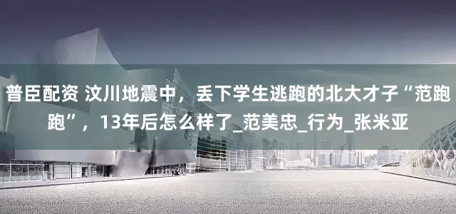 普臣配资 汶川地震中，丢下学生逃跑的北大才子“范跑跑”，13年后怎么样了_范美忠_行为_张米亚